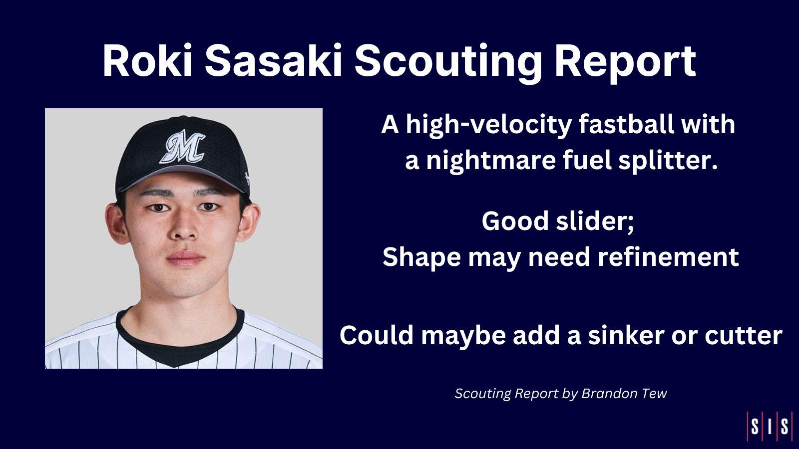 Scouting Report High-velocity fastball with nightmare fuel splitter Good slider, shape may need refinement Could maybe add a sinker or cutter